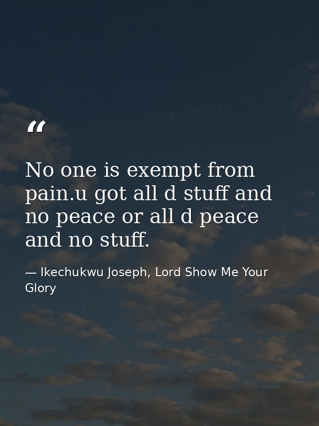 No one is exempt from pain.u got all d stuff and no peace or all d peace and no stuff. — Ikechukwu Joseph, Lord Show Me Your Glory