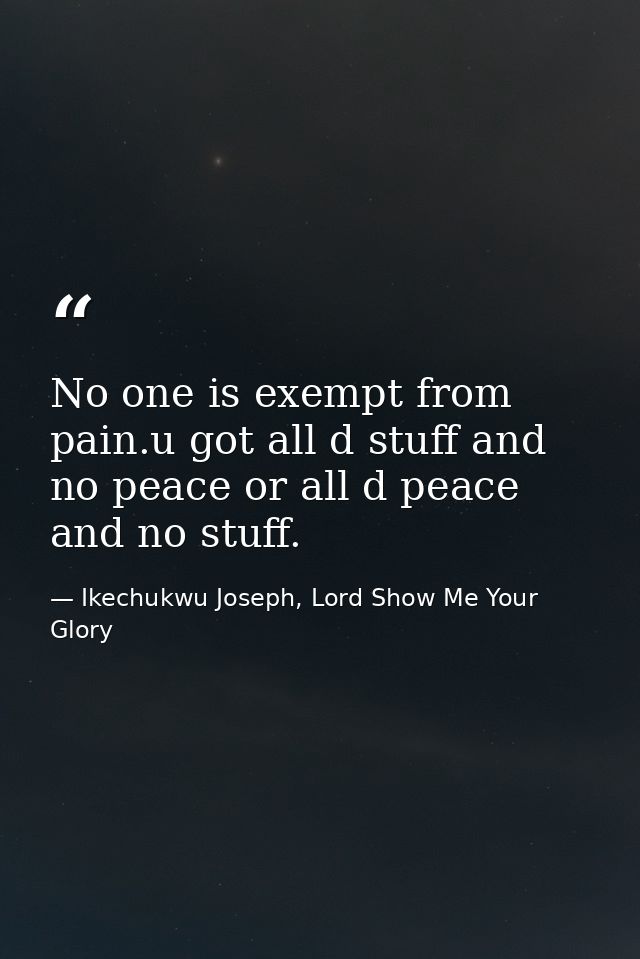 No one is exempt from pain.u got all d stuff and no peace or all d peace and no stuff. — Ikechukwu Joseph, Lord Show Me Your Glory