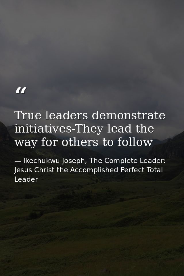 True leaders demonstrate initiatives-They lead the way for others to follow — Ikechukwu Joseph, The Complete Leader: Jesus Christ the Accomplished Perfect Total Leader