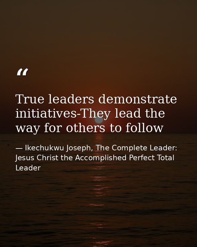 True leaders demonstrate initiatives-They lead the way for others to follow — Ikechukwu Joseph, The Complete Leader: Jesus Christ the Accomplished Perfect Total Leader