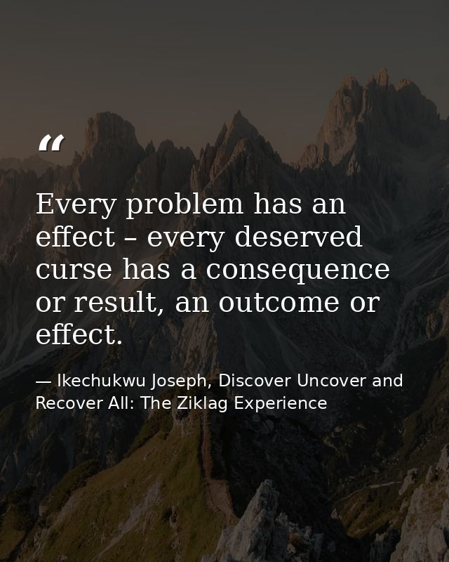 Every problem has an effect – every deserved curse has a consequence or result, an outcome or effect. — Ikechukwu Joseph, Discover Uncover and Recover All: The Ziklag Experience