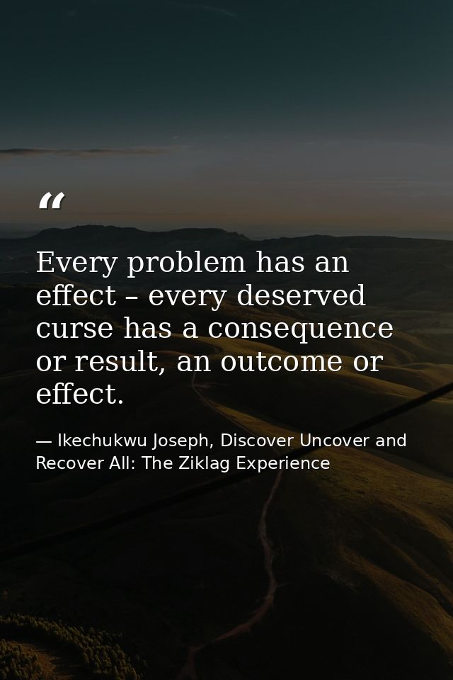 Every problem has an effect – every deserved curse has a consequence or result, an outcome or effect. — Ikechukwu Joseph, Discover Uncover and Recover All: The Ziklag Experience