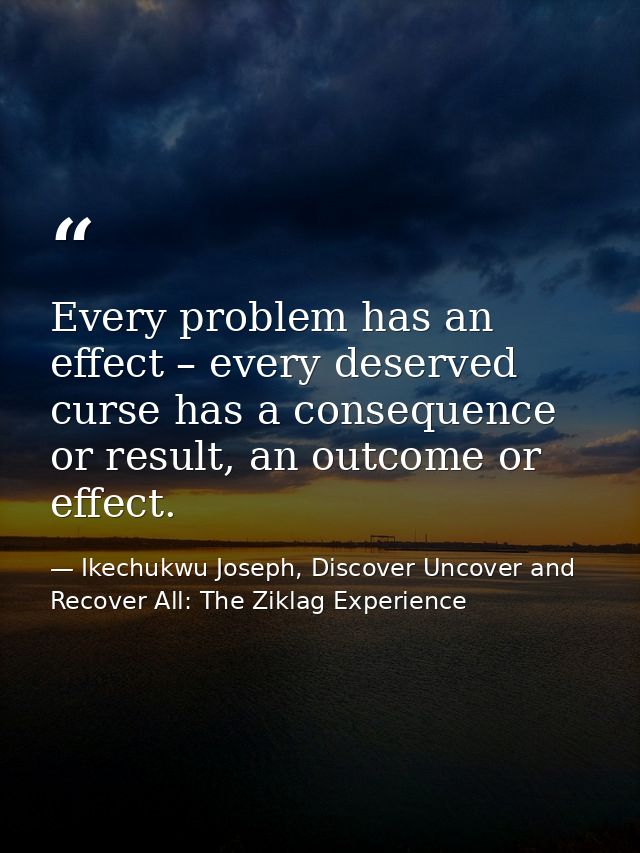 Every problem has an effect – every deserved curse has a consequence or result, an outcome or effect. — Ikechukwu Joseph, Discover Uncover and Recover All: The Ziklag Experience
