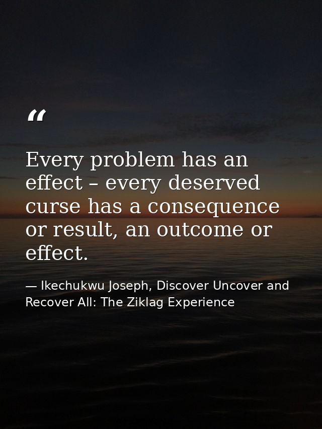 Every problem has an effect – every deserved curse has a consequence or result, an outcome or effect. — Ikechukwu Joseph, Discover Uncover and Recover All: The Ziklag Experience