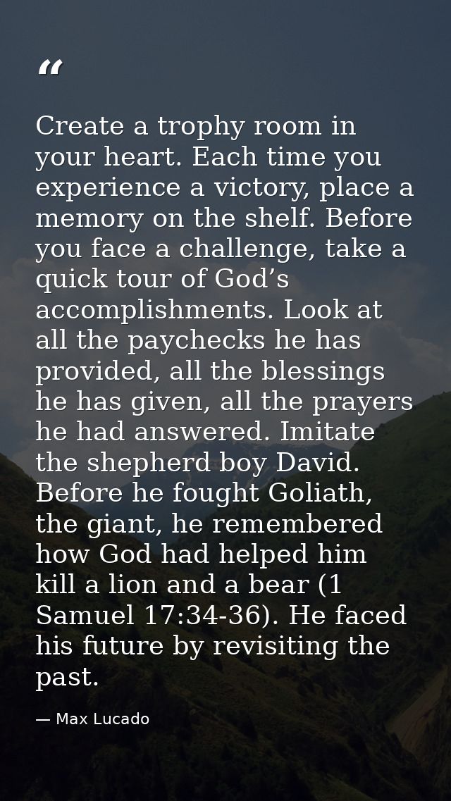 Create a trophy room in your heart. Each time you experience a victory, place a memory on the shelf. Before you face a c — Max Lucado