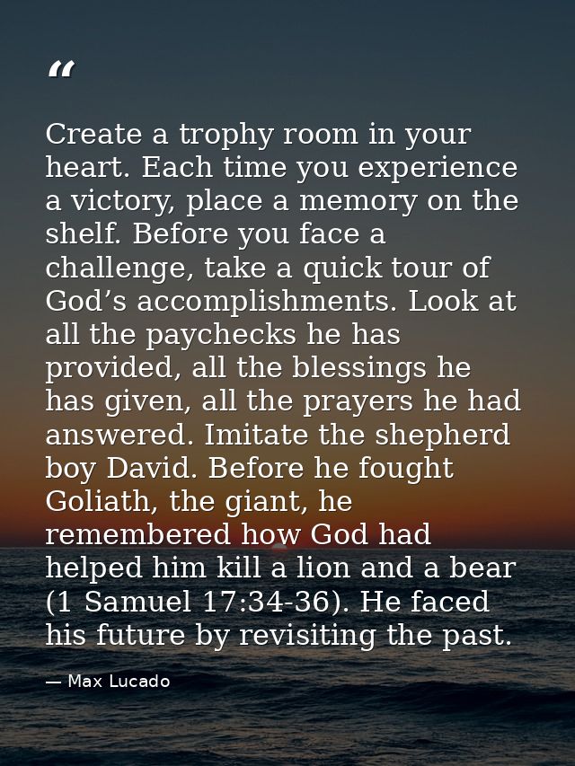 Create a trophy room in your heart. Each time you experience a victory, place a memory on the shelf. Before you face a c — Max Lucado