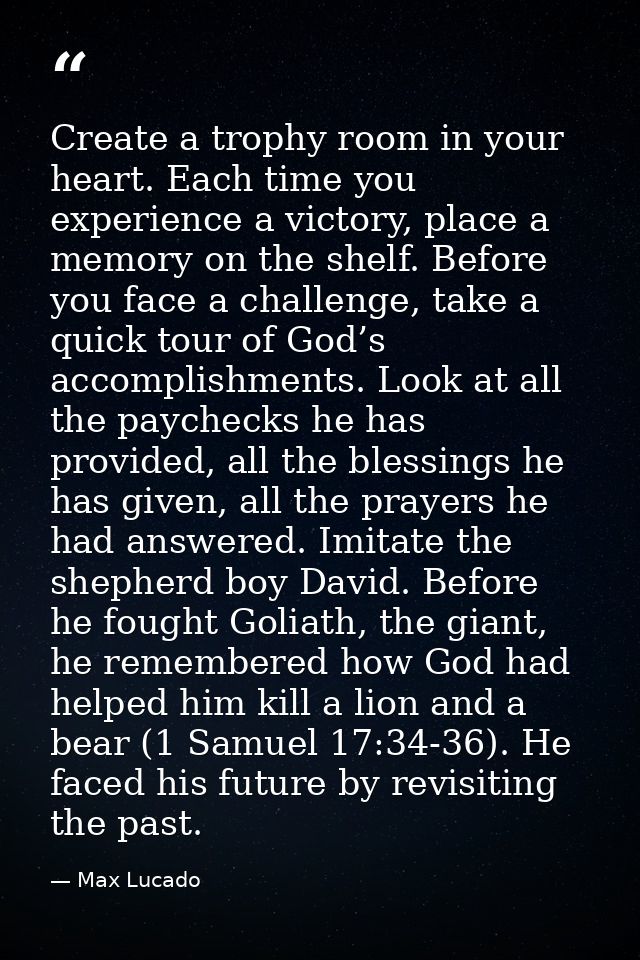 Create a trophy room in your heart. Each time you experience a victory, place a memory on the shelf. Before you face a c — Max Lucado