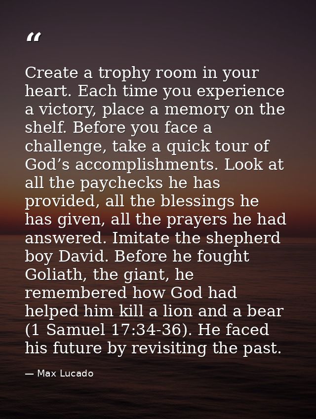 Create a trophy room in your heart. Each time you experience a victory, place a memory on the shelf. Before you face a c — Max Lucado