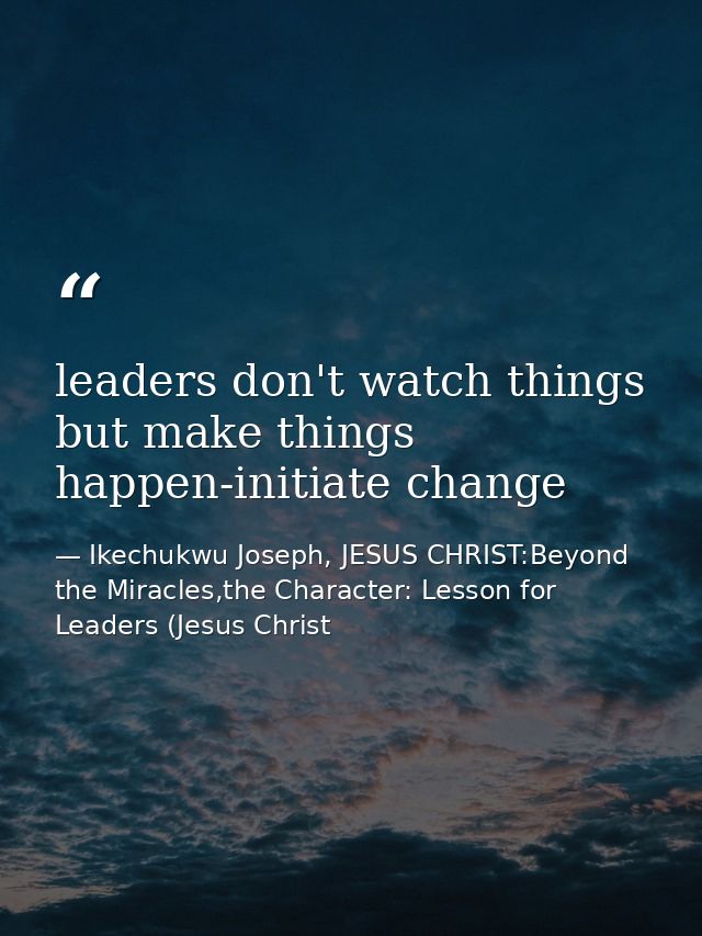 leaders don't watch things but make things happen-initiate change — Ikechukwu Joseph, JESUS CHRIST:Beyond the Miracles,the Character: Lesson for Leaders (Jesus Christ