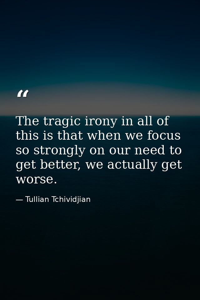 The tragic irony in all of this is that when we focus so strongly on our need to get better, we actually get worse. — Tullian Tchividjian