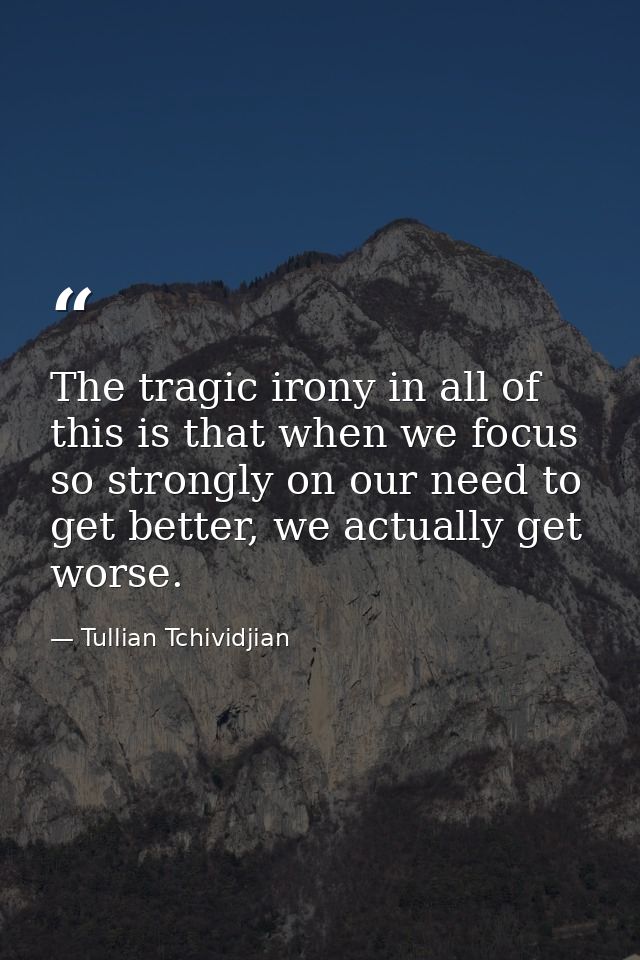 The tragic irony in all of this is that when we focus so strongly on our need to get better, we actually get worse. — Tullian Tchividjian