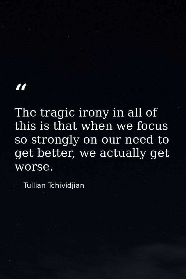 The tragic irony in all of this is that when we focus so strongly on our need to get better, we actually get worse. — Tullian Tchividjian