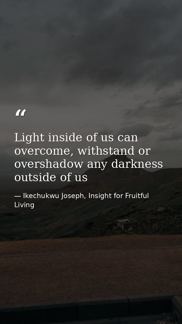 Light inside of us can overcome, withstand or overshadow any darkness outside of us — Ikechukwu Joseph, Insight for Fruitful Living
