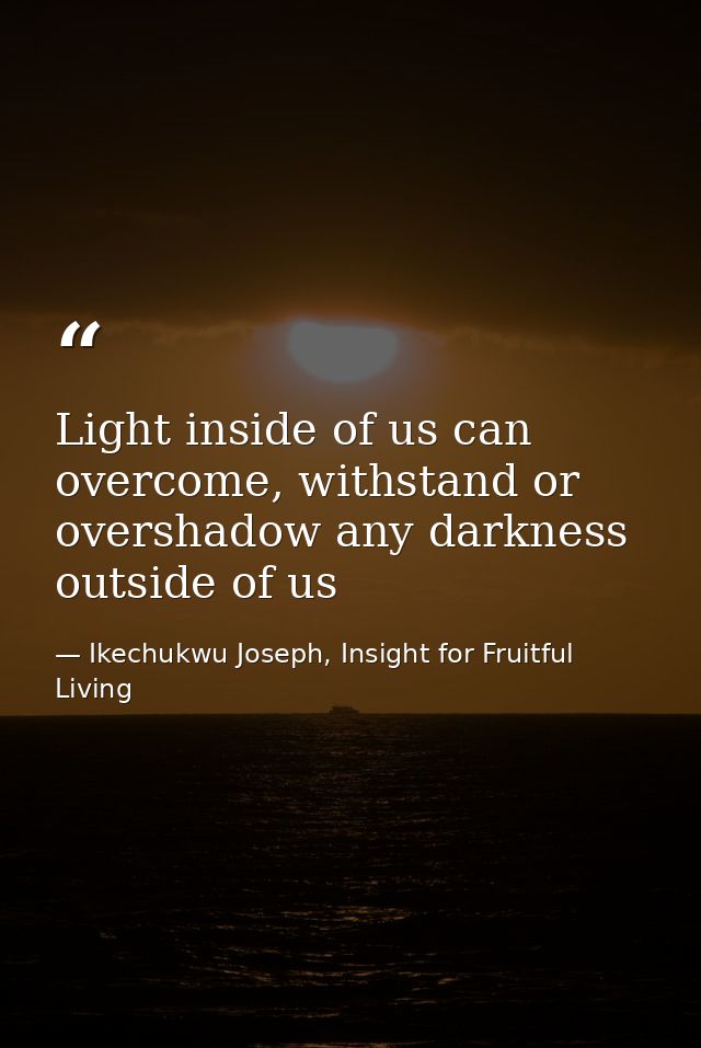 Light inside of us can overcome, withstand or overshadow any darkness outside of us — Ikechukwu Joseph, Insight for Fruitful Living