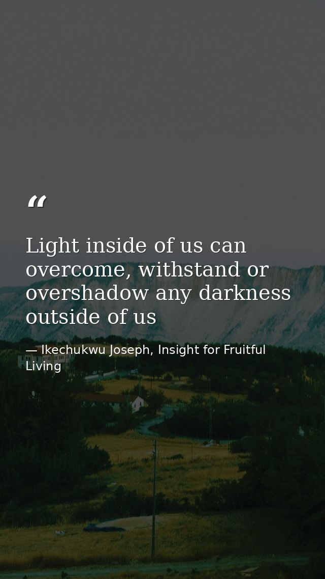 Light inside of us can overcome, withstand or overshadow any darkness outside of us — Ikechukwu Joseph, Insight for Fruitful Living