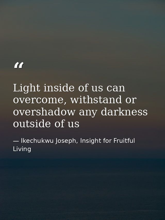 Light inside of us can overcome, withstand or overshadow any darkness outside of us — Ikechukwu Joseph, Insight for Fruitful Living