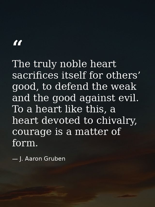 The truly noble heart sacrifices itself for others’ good, to defend the weak and the good against evil. To a heart like  — J. Aaron Gruben