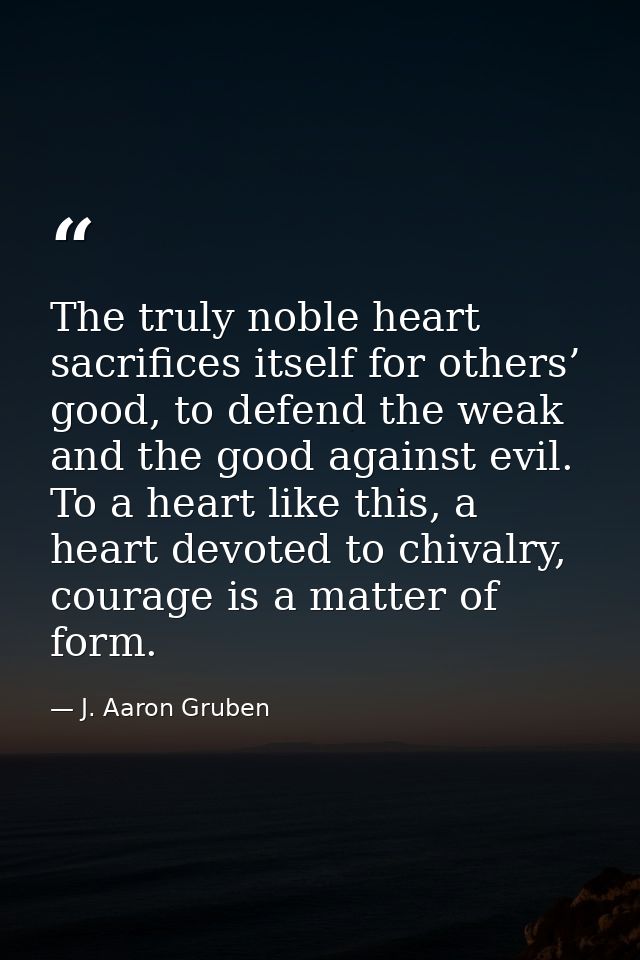 The truly noble heart sacrifices itself for others’ good, to defend the weak and the good against evil. To a heart like  — J. Aaron Gruben