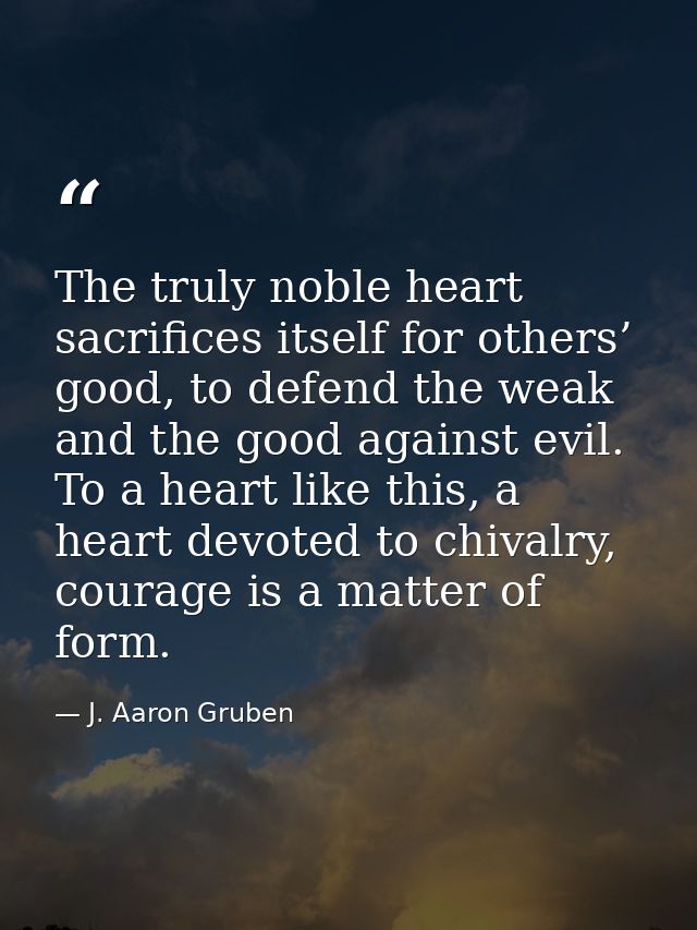 The truly noble heart sacrifices itself for others’ good, to defend the weak and the good against evil. To a heart like  — J. Aaron Gruben