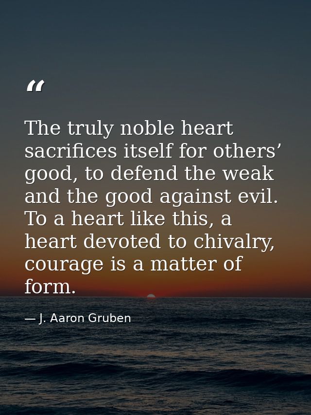 The truly noble heart sacrifices itself for others’ good, to defend the weak and the good against evil. To a heart like  — J. Aaron Gruben