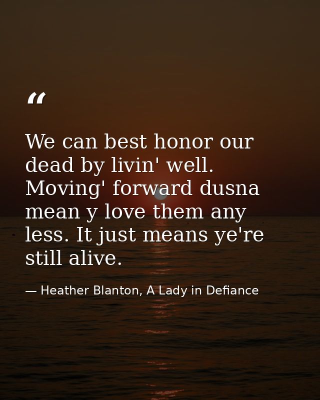 We can best honor our dead by livin' well. Moving' forward dusna mean y love them any less. It just means ye're still al — Heather Blanton, A Lady in Defiance