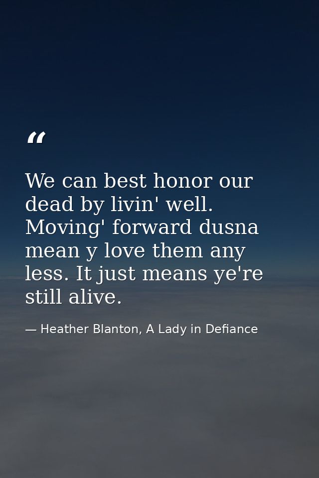 We can best honor our dead by livin' well. Moving' forward dusna mean y love them any less. It just means ye're still al — Heather Blanton, A Lady in Defiance