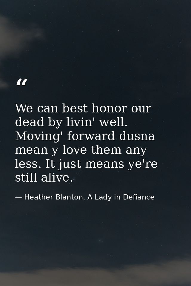 We can best honor our dead by livin' well. Moving' forward dusna mean y love them any less. It just means ye're still al — Heather Blanton, A Lady in Defiance