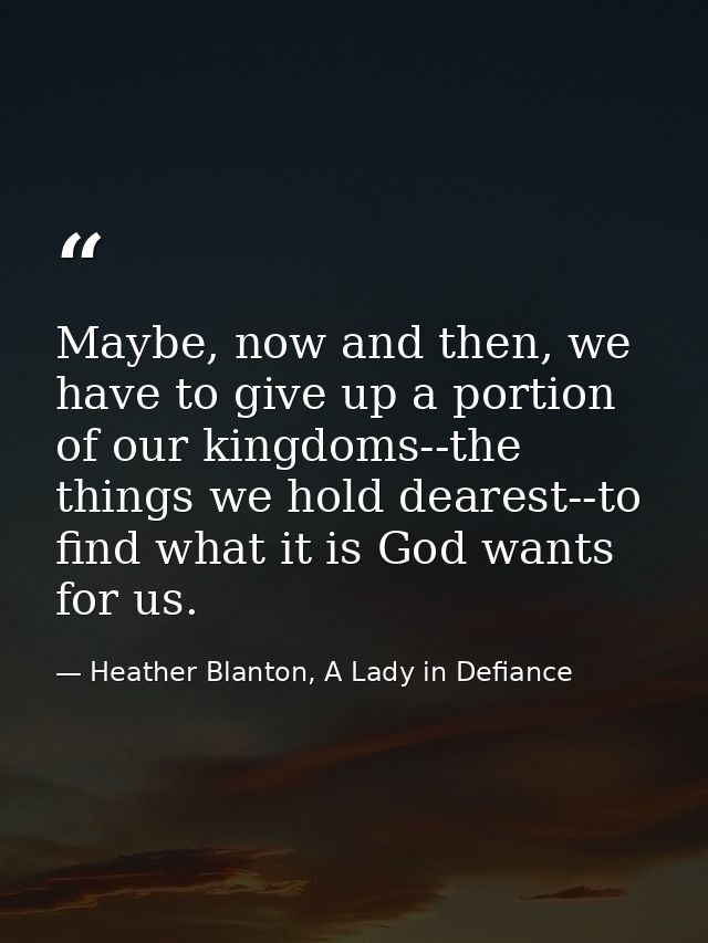 Maybe, now and then, we have to give up a portion of our kingdoms--the things we hold dearest--to find what it is God wa — Heather Blanton, A Lady in Defiance