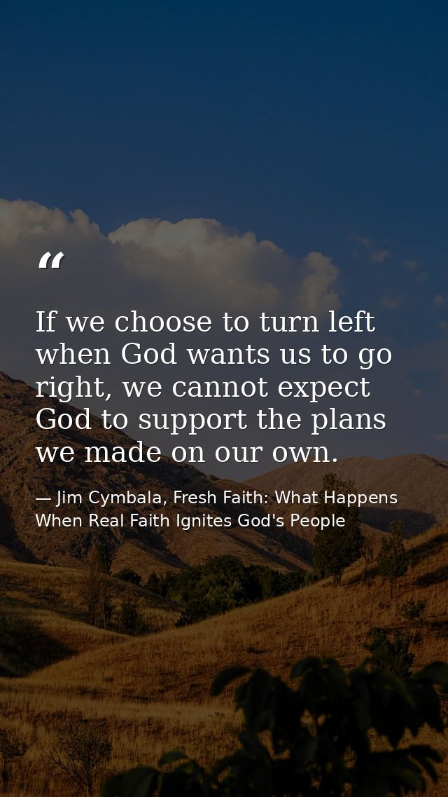 If we choose to turn left when God wants us to go right, we cannot expect God to support the plans we made on our own. — Jim Cymbala, Fresh Faith: What Happens When Real Faith Ignites God's People