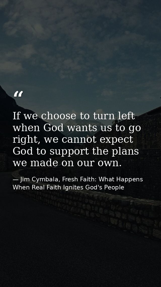 If we choose to turn left when God wants us to go right, we cannot expect God to support the plans we made on our own. — Jim Cymbala, Fresh Faith: What Happens When Real Faith Ignites God's People
