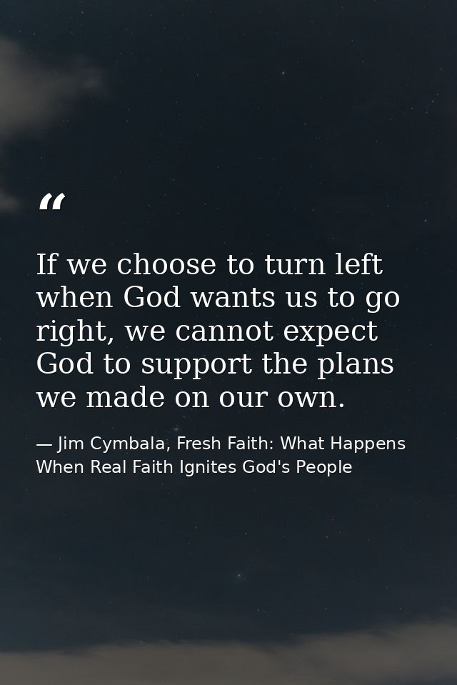 If we choose to turn left when God wants us to go right, we cannot expect God to support the plans we made on our own. — Jim Cymbala, Fresh Faith: What Happens When Real Faith Ignites God's People