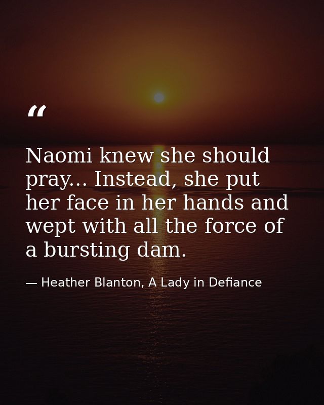 Naomi knew she should pray... Instead, she put her face in her hands and wept with all the force of a bursting dam. — Heather Blanton, A Lady in Defiance