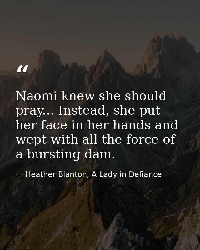 Naomi knew she should pray... Instead, she put her face in her hands and wept with all the force of a bursting dam. — Heather Blanton, A Lady in Defiance