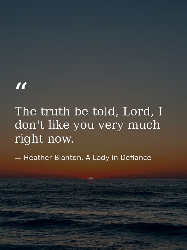 The truth be told, Lord, I don't like you very much right now. — Heather Blanton, A Lady in Defiance