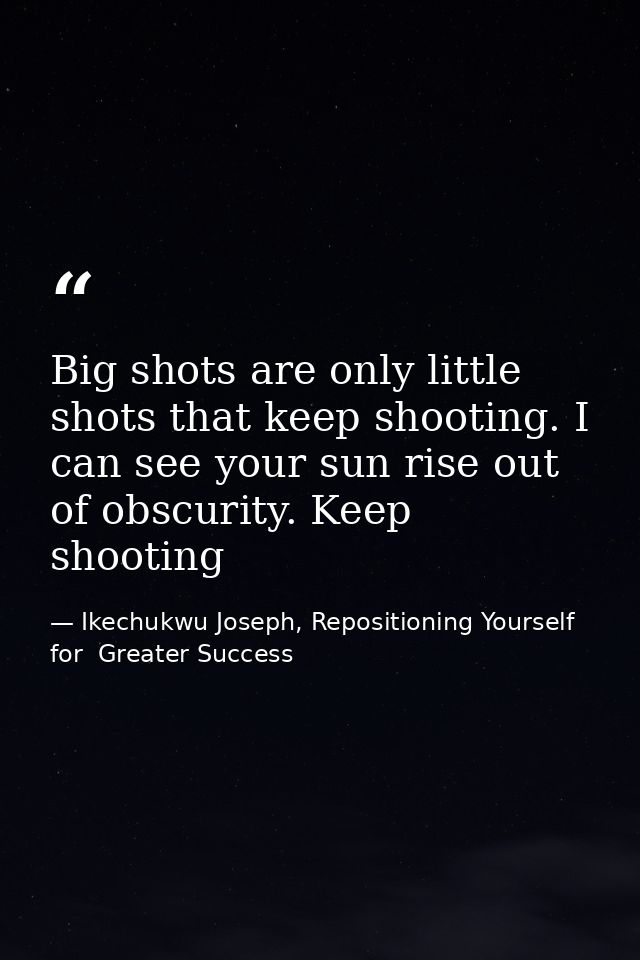 Big shots are only little shots that keep shooting. I can see your sun rise out of obscurity. Keep shooting — Ikechukwu Joseph, Repositioning Yourself for  Greater Success