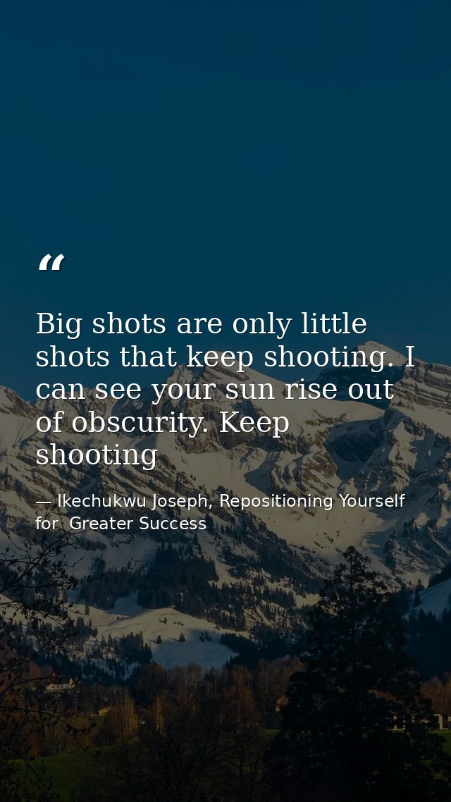 Big shots are only little shots that keep shooting. I can see your sun rise out of obscurity. Keep shooting — Ikechukwu Joseph, Repositioning Yourself for  Greater Success