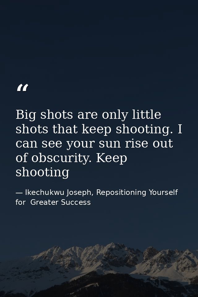 Big shots are only little shots that keep shooting. I can see your sun rise out of obscurity. Keep shooting — Ikechukwu Joseph, Repositioning Yourself for  Greater Success