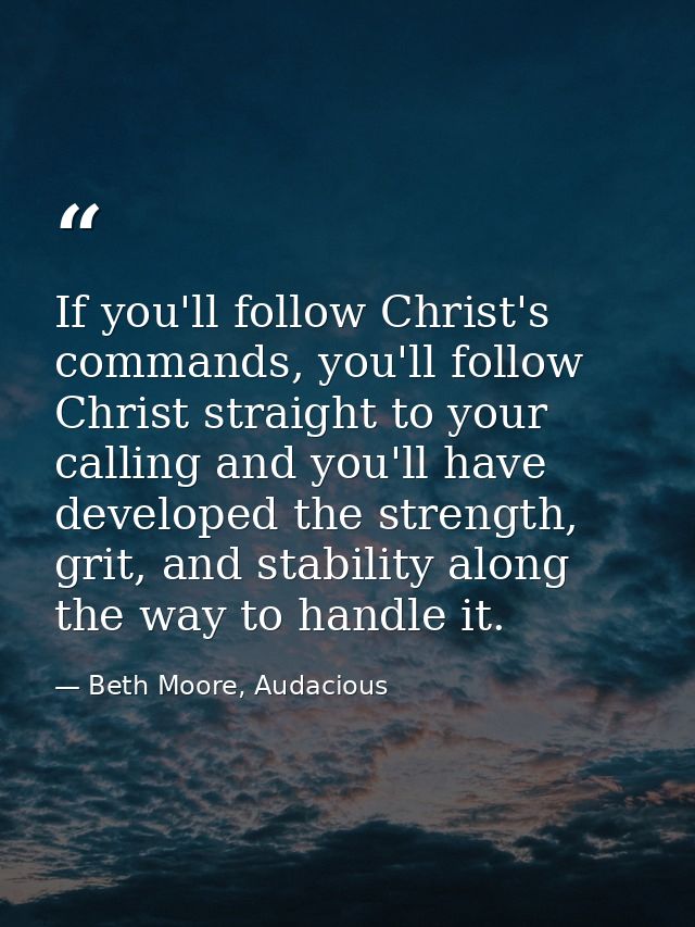 If you'll follow Christ's commands, you'll follow Christ straight to your calling and you'll have developed the strength — Beth Moore, Audacious