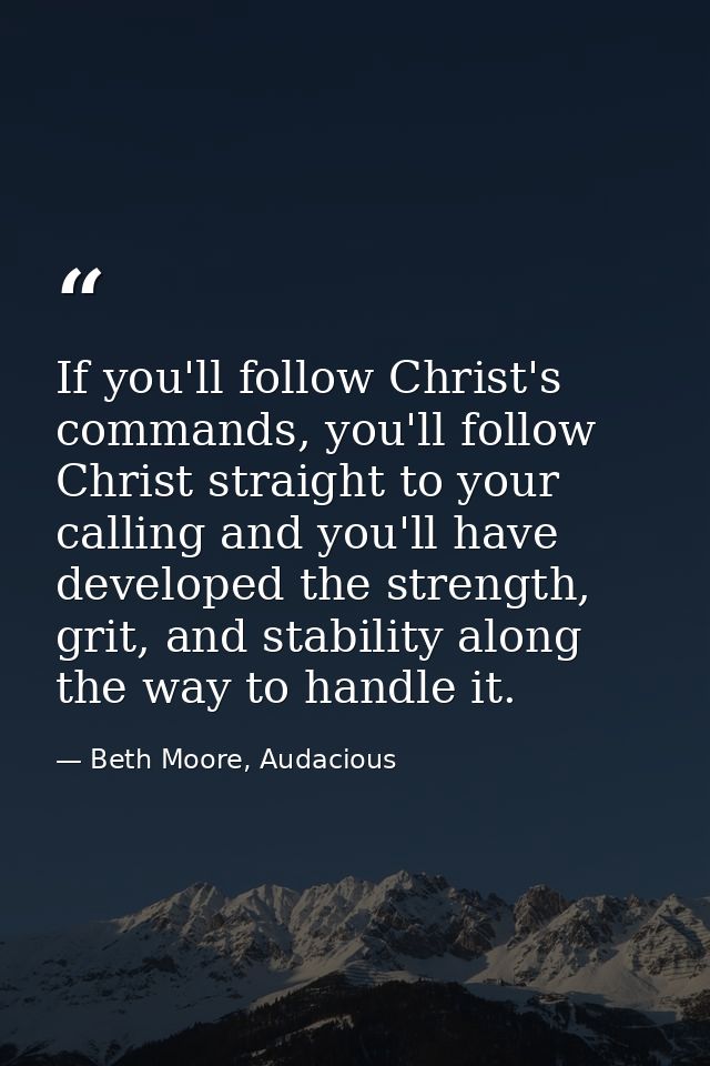 If you'll follow Christ's commands, you'll follow Christ straight to your calling and you'll have developed the strength — Beth Moore, Audacious