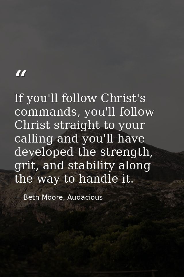 If you'll follow Christ's commands, you'll follow Christ straight to your calling and you'll have developed the strength — Beth Moore, Audacious
