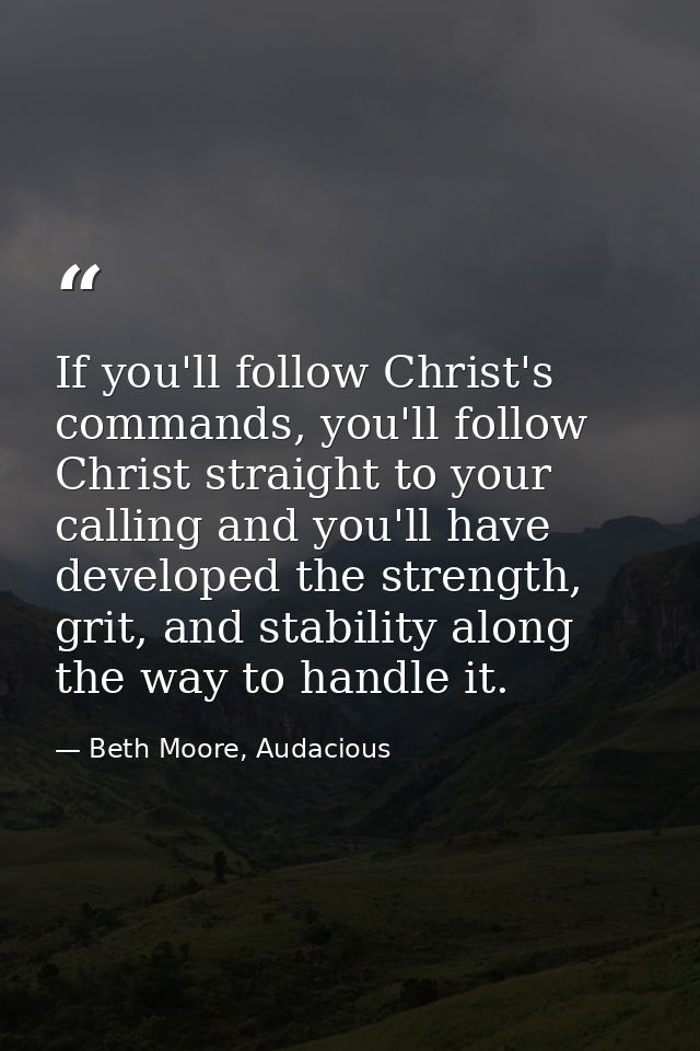 If you'll follow Christ's commands, you'll follow Christ straight to your calling and you'll have developed the strength — Beth Moore, Audacious