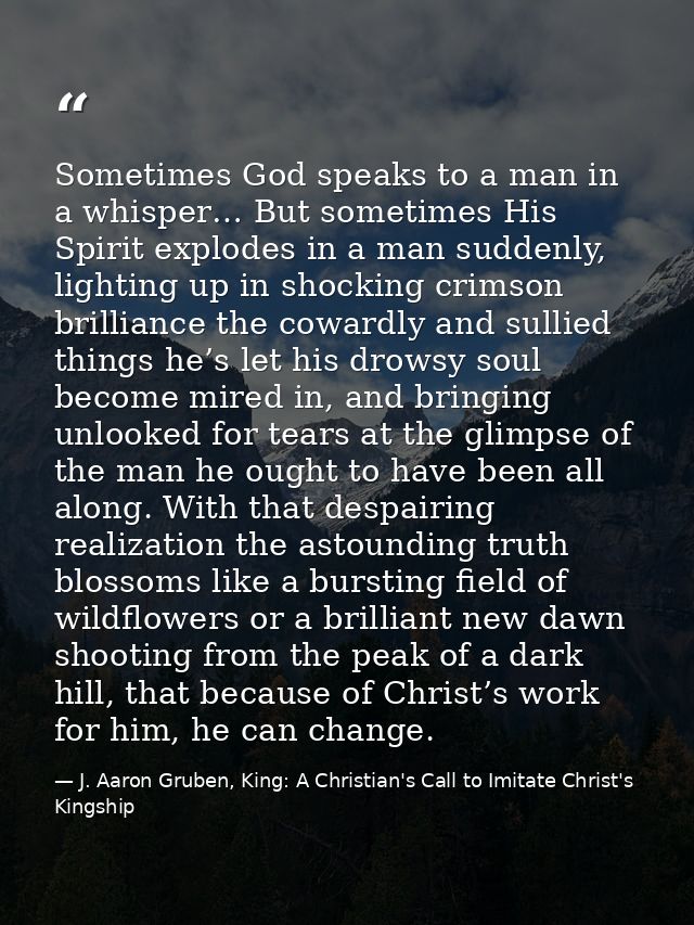 Sometimes God speaks to a man in a whisper… But sometimes His Spirit explodes in a man suddenly, lighting up in shocking — J. Aaron Gruben, King: A Christian's Call to Imitate Christ's Kingship