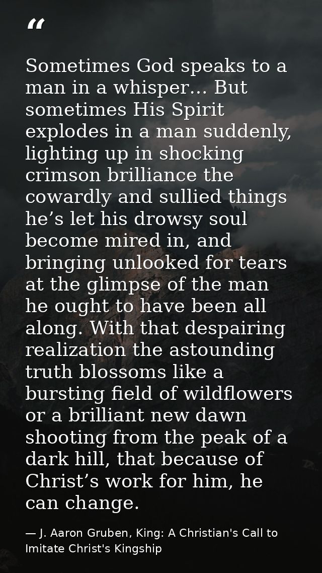 Sometimes God speaks to a man in a whisper… But sometimes His Spirit explodes in a man suddenly, lighting up in shocking — J. Aaron Gruben, King: A Christian's Call to Imitate Christ's Kingship