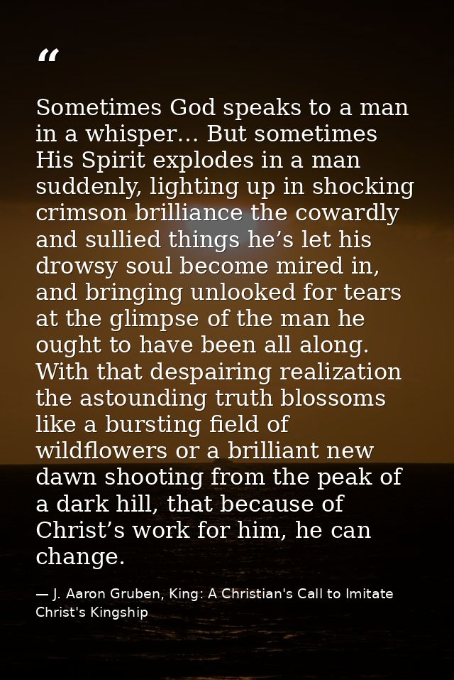 Sometimes God speaks to a man in a whisper… But sometimes His Spirit explodes in a man suddenly, lighting up in shocking — J. Aaron Gruben, King: A Christian's Call to Imitate Christ's Kingship