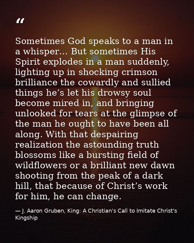 Sometimes God speaks to a man in a whisper… But sometimes His Spirit explodes in a man suddenly, lighting up in shocking — J. Aaron Gruben, King: A Christian's Call to Imitate Christ's Kingship