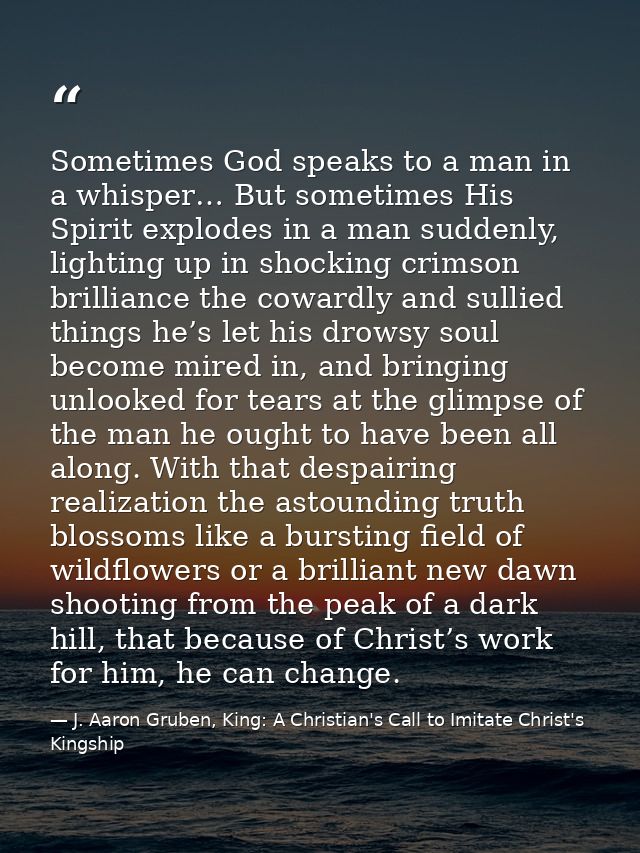 Sometimes God speaks to a man in a whisper… But sometimes His Spirit explodes in a man suddenly, lighting up in shocking — J. Aaron Gruben, King: A Christian's Call to Imitate Christ's Kingship