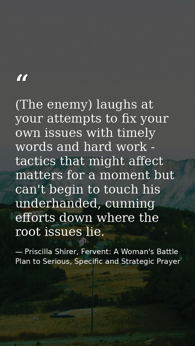 (The enemy) laughs at your attempts to fix your own issues with timely words and hard work - tactics that might affect m — Priscilla Shirer, Fervent: A Woman's Battle Plan to Serious, Specific and Strategic Prayer
