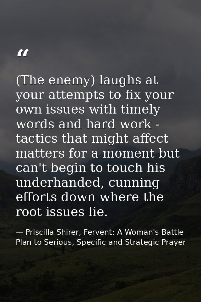 (The enemy) laughs at your attempts to fix your own issues with timely words and hard work - tactics that might affect m — Priscilla Shirer, Fervent: A Woman's Battle Plan to Serious, Specific and Strategic Prayer