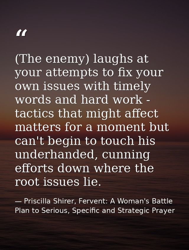 (The enemy) laughs at your attempts to fix your own issues with timely words and hard work - tactics that might affect m — Priscilla Shirer, Fervent: A Woman's Battle Plan to Serious, Specific and Strategic Prayer