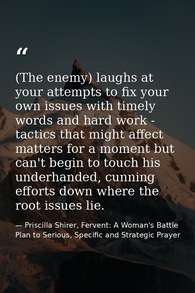 (The enemy) laughs at your attempts to fix your own issues with timely words and hard work - tactics that might affect m — Priscilla Shirer, Fervent: A Woman's Battle Plan to Serious, Specific and Strategic Prayer